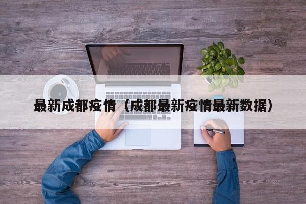 最新成都疫情（成都最新疫情最新数据）