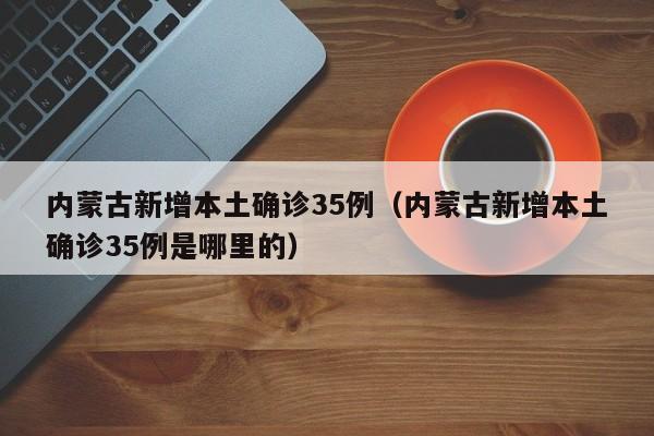 内蒙古新增本土确诊35例（内蒙古新增本土确诊35例是哪里的）