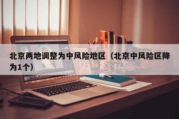 北京两地调整为中风险地区（北京中风险区降为1个）