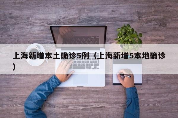 上海新增本土确诊5例（上海新增5本地确诊）