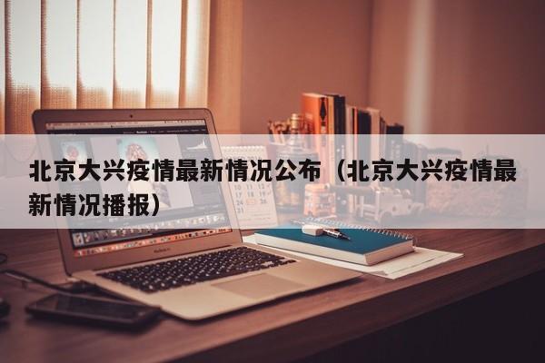北京大兴疫情最新情况公布（北京大兴疫情最新情况播报）