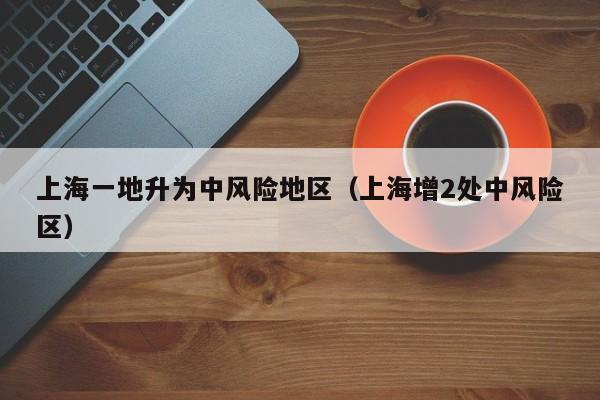 上海一地升为中风险地区（上海增2处中风险区）