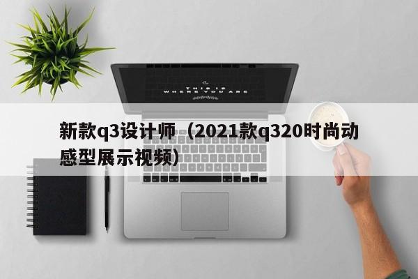 新款q3设计师（2021款q320时尚动感型展示视频）