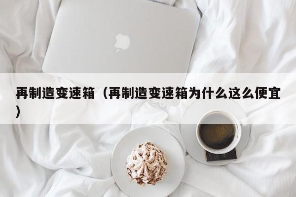 再制造变速箱（再制造变速箱为什么这么便宜）