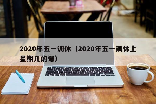 2020年五一调休（2020年五一调休上星期几的课）