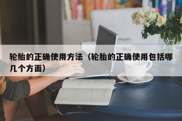 轮胎的正确使用方法（轮胎的正确使用包括哪几个方面）