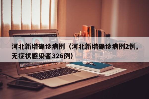 河北新增确诊病例（河北新增确诊病例2例,无症状感染者326例）