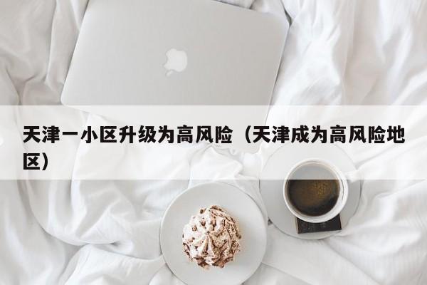 天津一小区升级为高风险（天津成为高风险地区）