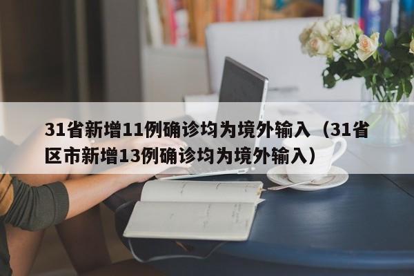 31省新增11例确诊均为境外输入（31省区市新增13例确诊均为境外输入）