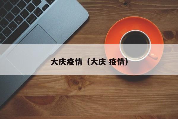 大庆疫情（大庆 疫情）
