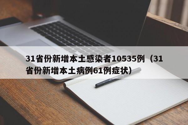 31省份新增本土感染者10535例（31省份新增本土病例61例症状）