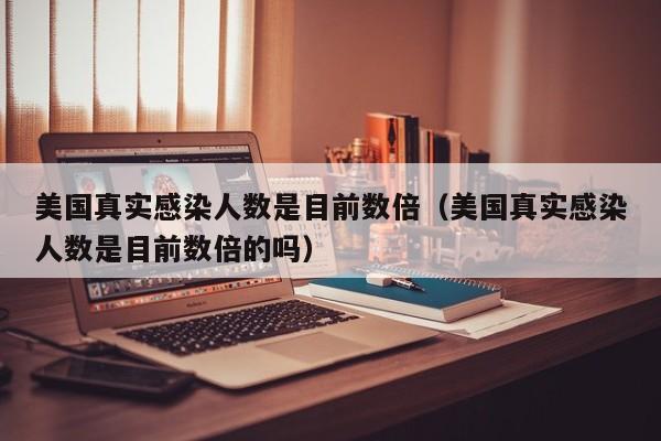 美国真实感染人数是目前数倍（美国真实感染人数是目前数倍的吗）