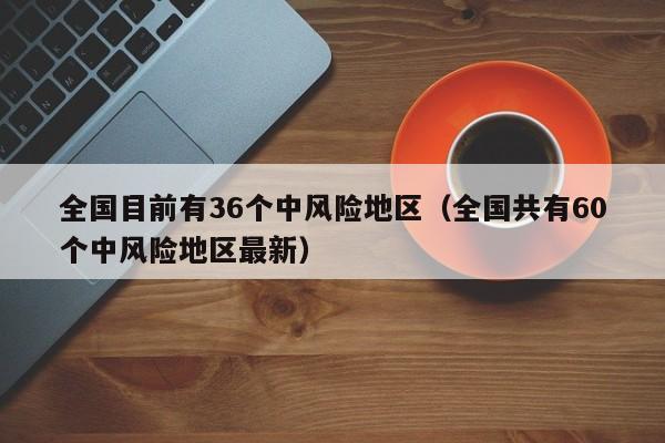 全国目前有36个中风险地区（全国共有60个中风险地区最新）