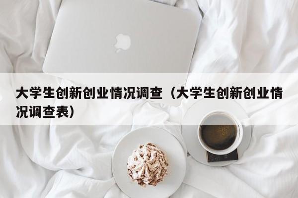 大学生创新创业情况调查（大学生创新创业情况调查表）