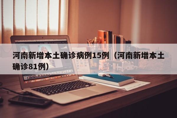河南新增本土确诊病例15例（河南新增本土确诊81例）