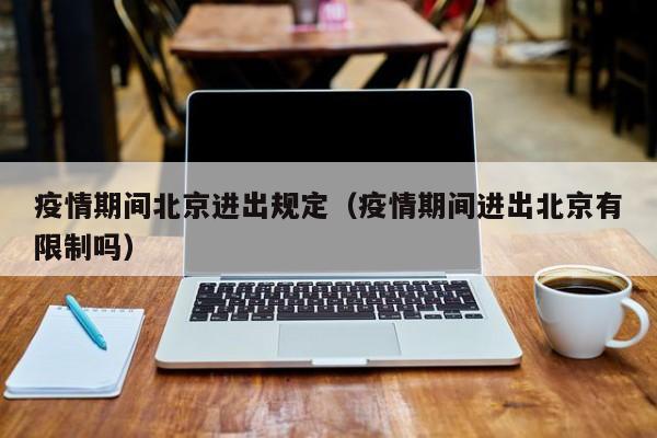 疫情期间北京进出规定（疫情期间进出北京有限制吗）