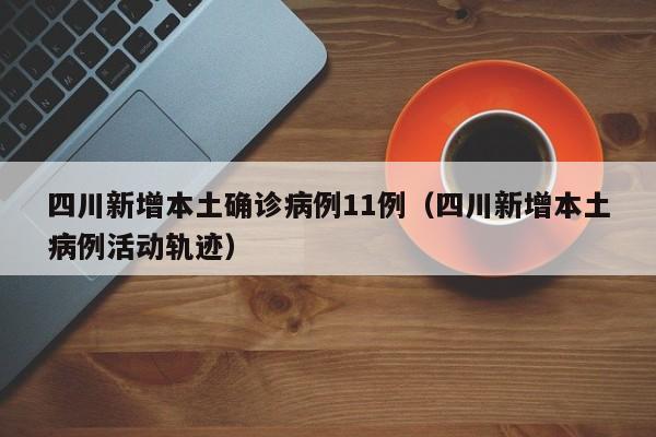 四川新增本土确诊病例11例（四川新增本土病例活动轨迹）
