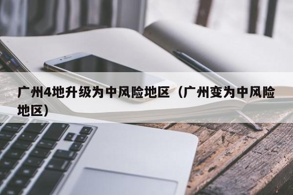广州4地升级为中风险地区（广州变为中风险地区）