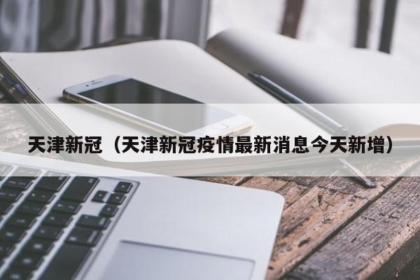 天津新冠（天津新冠疫情最新消息今天新增）