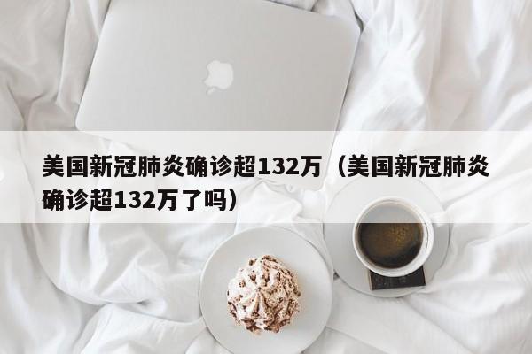美国新冠肺炎确诊超132万（美国新冠肺炎确诊超132万了吗）