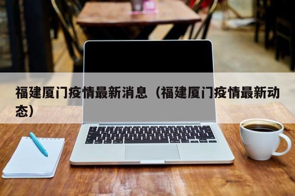 福建厦门疫情最新消息（福建厦门疫情最新动态）