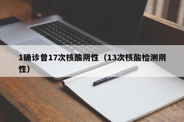 1确诊曾17次核酸阴性（13次核酸检测阴性）