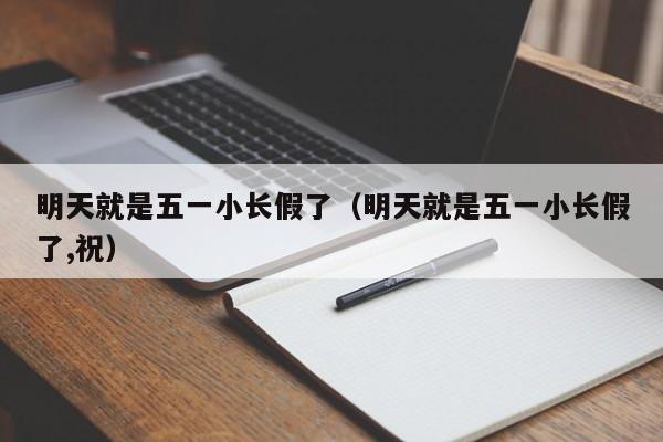 明天就是五一小长假了（明天就是五一小长假了,祝）