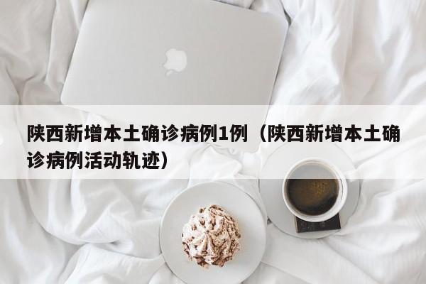 陕西新增本土确诊病例1例（陕西新增本土确诊病例活动轨迹）