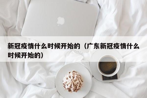 新冠疫情什么时候开始的（广东新冠疫情什么时候开始的）