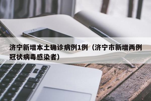 济宁新增本土确诊病例1例（济宁市新增两例冠状病毒感染者）