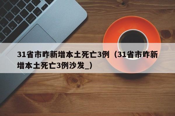 31省市昨新增本土死亡3例（31省市昨新增本土死亡3例沙发_）