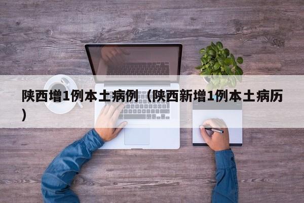 陕西增1例本土病例（陕西新增1例本土病历）