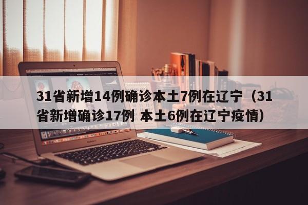 31省新增14例确诊本土7例在辽宁（31省新增确诊17例 本土6例在辽宁疫情）