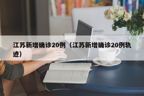 江苏新增确诊20例（江苏新增确诊20例轨迹）