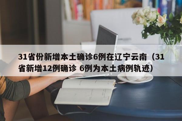 31省份新增本土确诊6例在辽宁云南（31省新增12例确诊 6例为本土病例轨迹）
