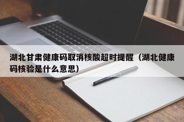 湖北甘肃健康码取消核酸超时提醒（湖北健康码核验是什么意思）