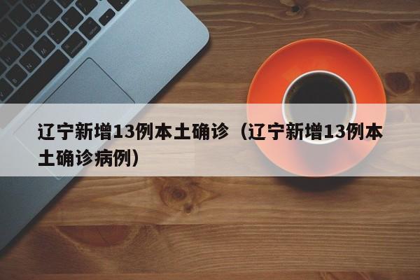 辽宁新增13例本土确诊（辽宁新增13例本土确诊病例）
