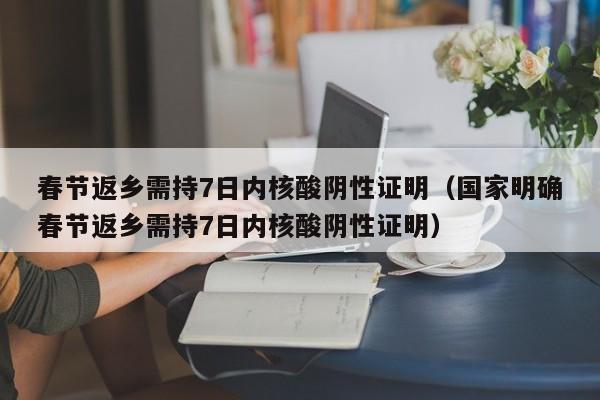 春节返乡需持7日内核酸阴性证明（国家明确春节返乡需持7日内核酸阴性证明）