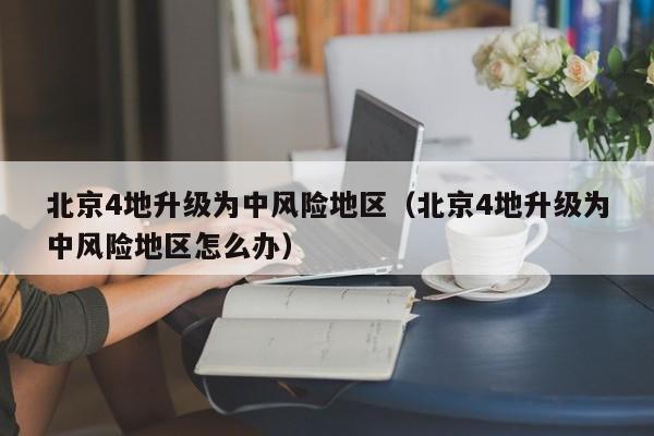 北京4地升级为中风险地区（北京4地升级为中风险地区怎么办）