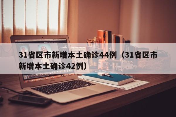 31省区市新增本土确诊44例（31省区市新增本土确诊42例）