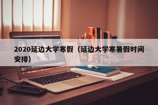 2020延边大学寒假（延边大学寒暑假时间安排）