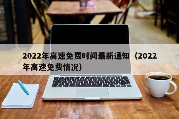 2022年高速免费时间最新通知（2022年高速免费情况）