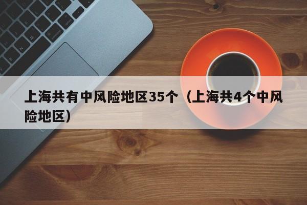 上海共有中风险地区35个（上海共4个中风险地区）