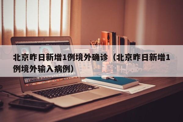 北京昨日新增1例境外确诊（北京昨日新增1例境外输入病例）
