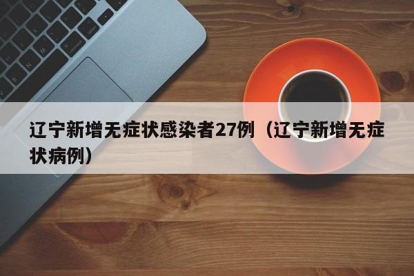 辽宁新增无症状感染者27例（辽宁新增无症状病例）