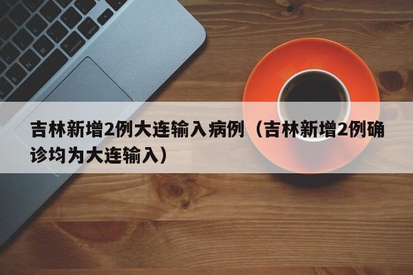 吉林新增2例大连输入病例（吉林新增2例确诊均为大连输入）