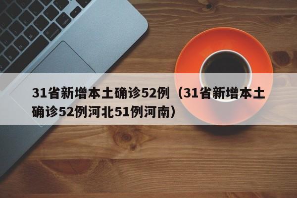 31省新增本土确诊52例（31省新增本土确诊52例河北51例河南）