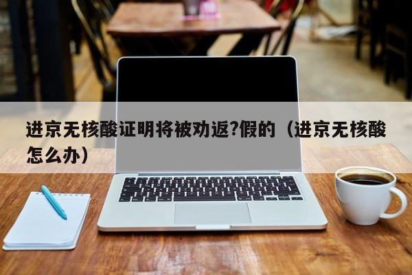 进京无核酸证明将被劝返?假的（进京无核酸怎么办）
