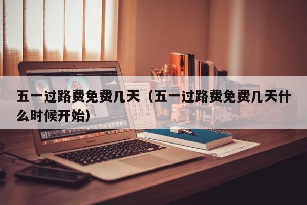 五一过路费免费几天（五一过路费免费几天什么时候开始）