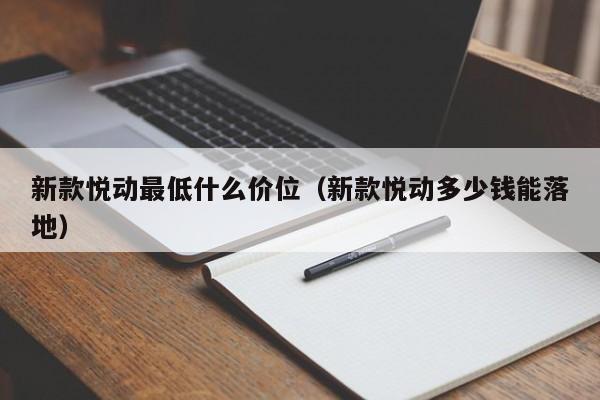 新款悦动最低什么价位（新款悦动多少钱能落地）